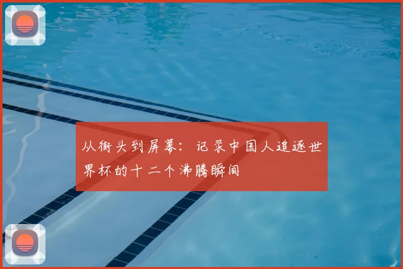 从街头到屏幕：记录中国人追逐世界杯的十二个沸腾瞬间