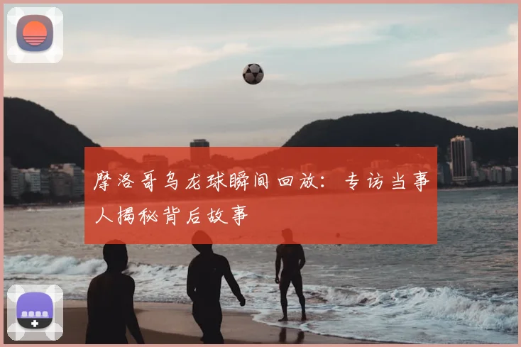 摩洛哥乌龙球瞬间回放:专访当事人揭秘背后故事