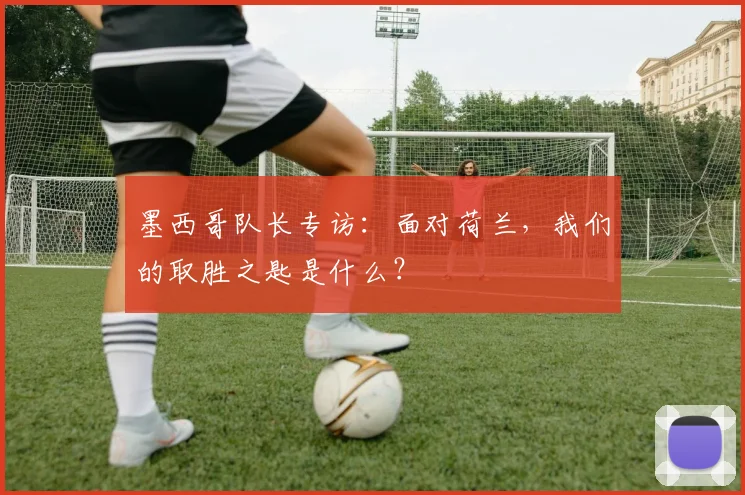 墨西哥队长专访:面对荷兰,我们的取胜之匙是什么?