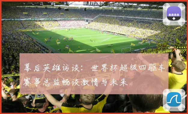 幕后英雄访谈:世界杯超级四驱车赛事总监畅谈激情与未来