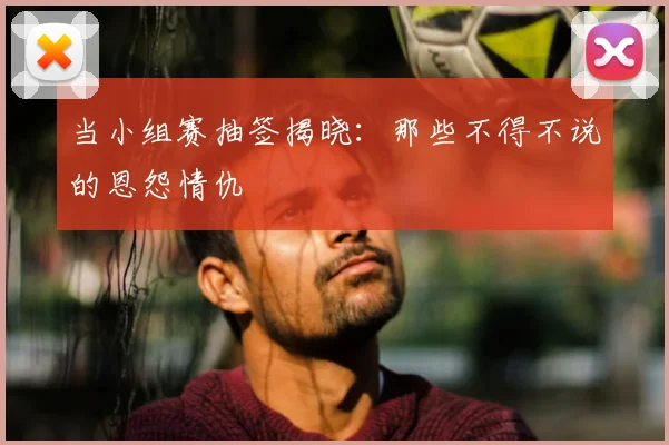当小组赛抽签揭晓：那些不得不说的恩怨情仇