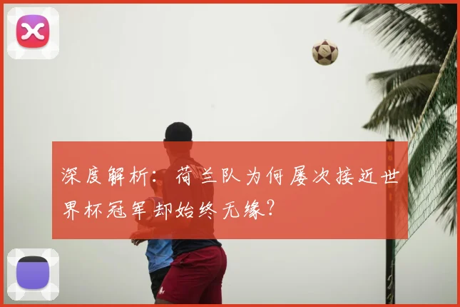 深度解析:荷兰队为何屡次接近世界杯冠军却始终无缘?