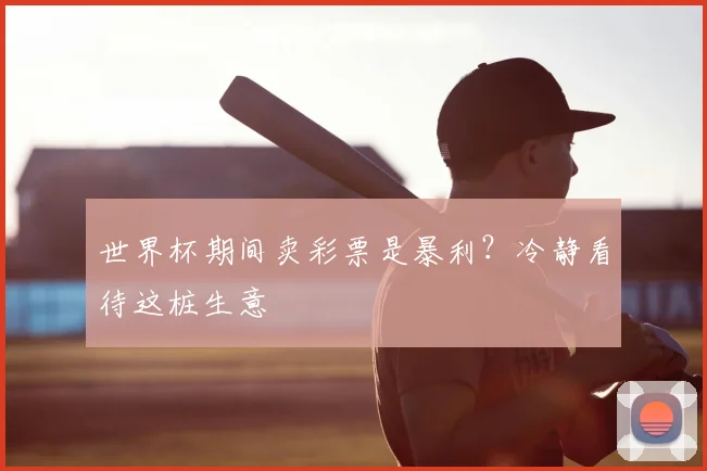 世界杯期间卖彩票是暴利？冷静看待这桩生意