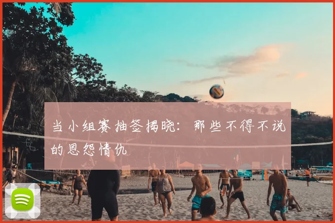 当小组赛抽签揭晓：那些不得不说的恩怨情仇