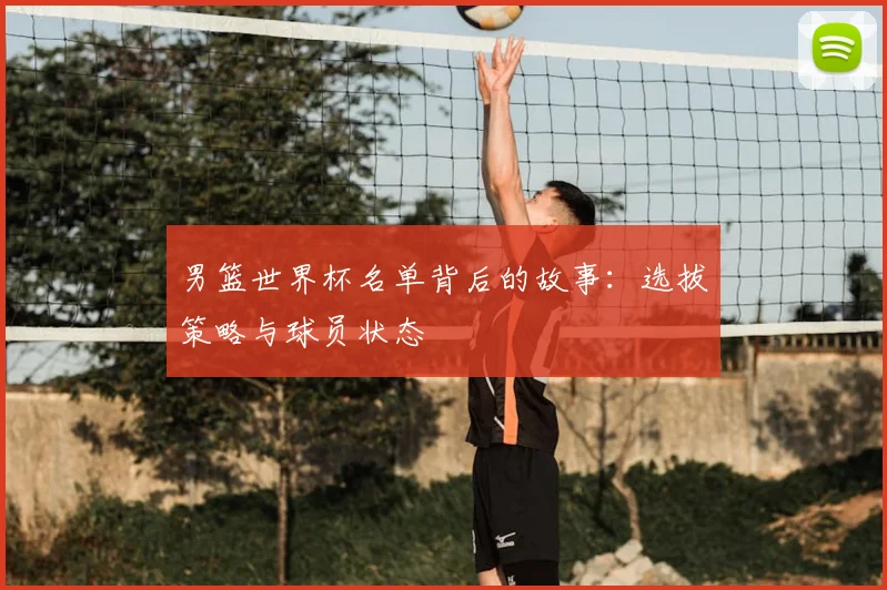 男篮世界杯名单背后的故事：选拔策略与球员状态