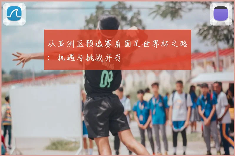 从亚洲区预选赛看国足世界杯之路:机遇与挑战并存