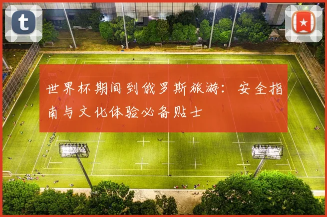 世界杯期间到俄罗斯旅游：安全指南与文化体验必备贴士