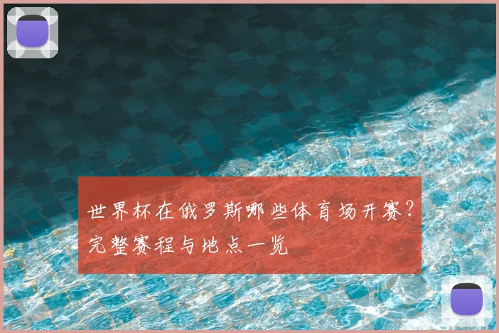 世界杯在俄罗斯哪些体育场开赛？完整赛程与地点一览