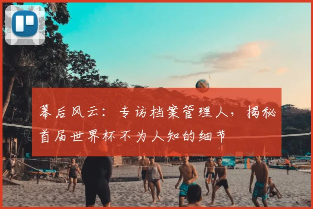 幕后风云：专访档案管理人，揭秘首届世界杯不为人知的细节