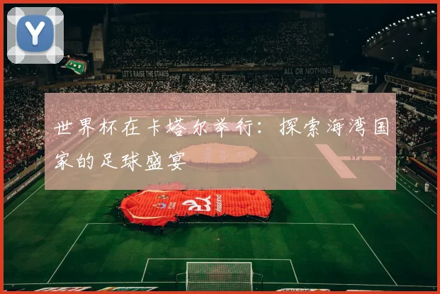 世界杯在卡塔尔举行:探索海湾国家的足球盛宴