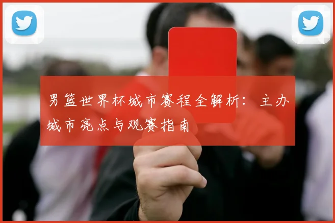男篮世界杯城市赛程全解析：主办城市亮点与观赛指南