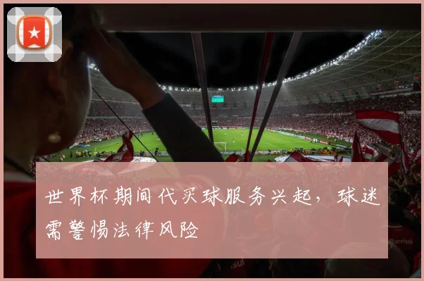 世界杯期间代买球服务兴起，球迷需警惕法律风险
