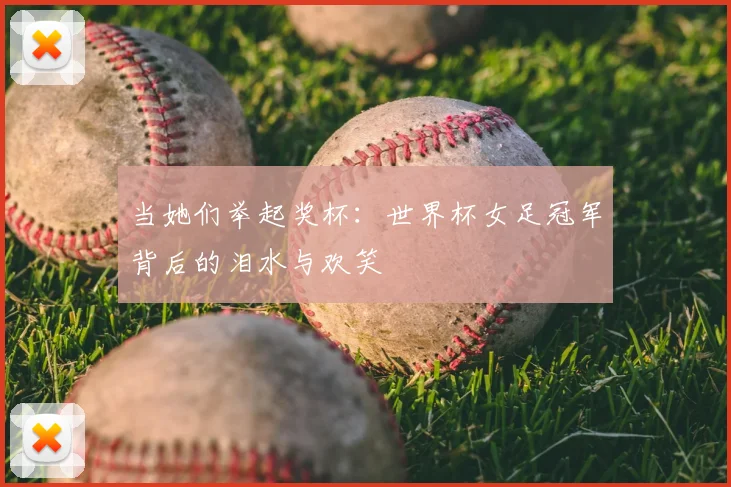 当她们举起奖杯：世界杯女足冠军背后的泪水与欢笑