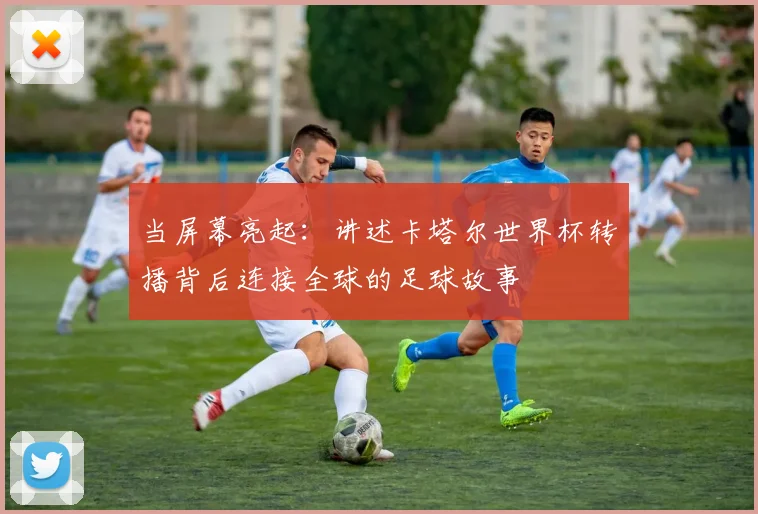 当屏幕亮起：讲述卡塔尔世界杯转播背后连接全球的足球故事