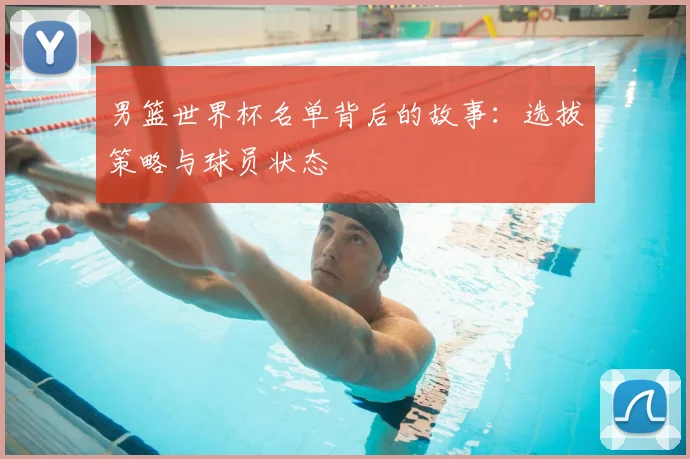男篮世界杯名单背后的故事：选拔策略与球员状态