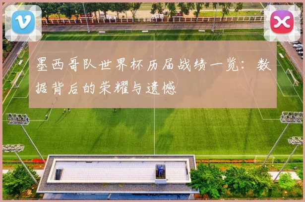 墨西哥队世界杯历届战绩一览：数据背后的荣耀与遗憾