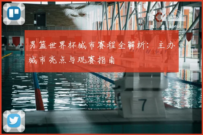 男篮世界杯城市赛程全解析：主办城市亮点与观赛指南