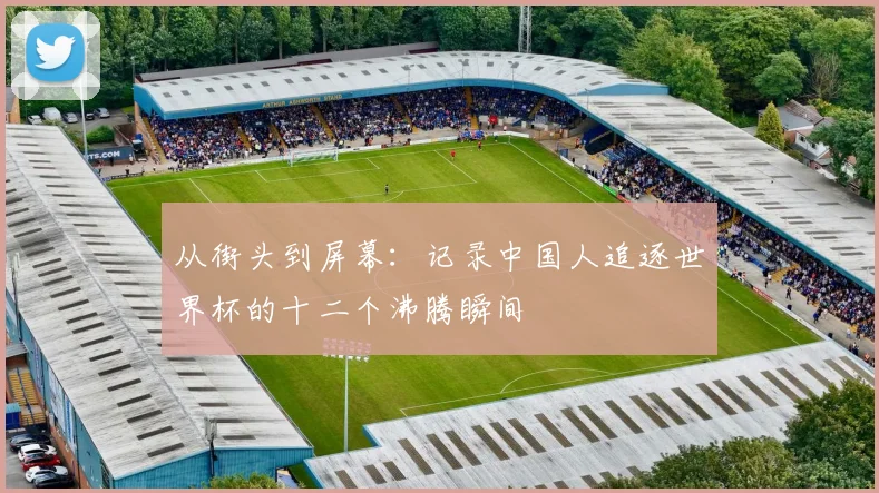 从街头到屏幕：记录中国人追逐世界杯的十二个沸腾瞬间