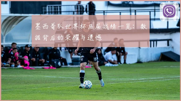 墨西哥队世界杯历届战绩一览:数据背后的荣耀与遗憾