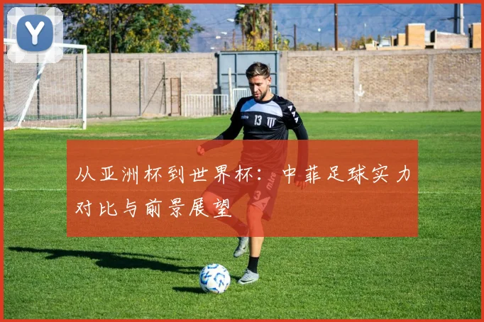 从亚洲杯到世界杯:中菲足球实力对比与前景展望
