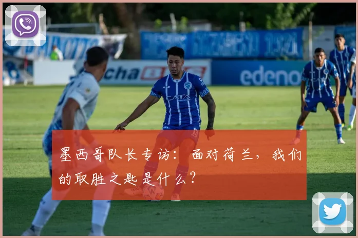 墨西哥队长专访:面对荷兰,我们的取胜之匙是什么?